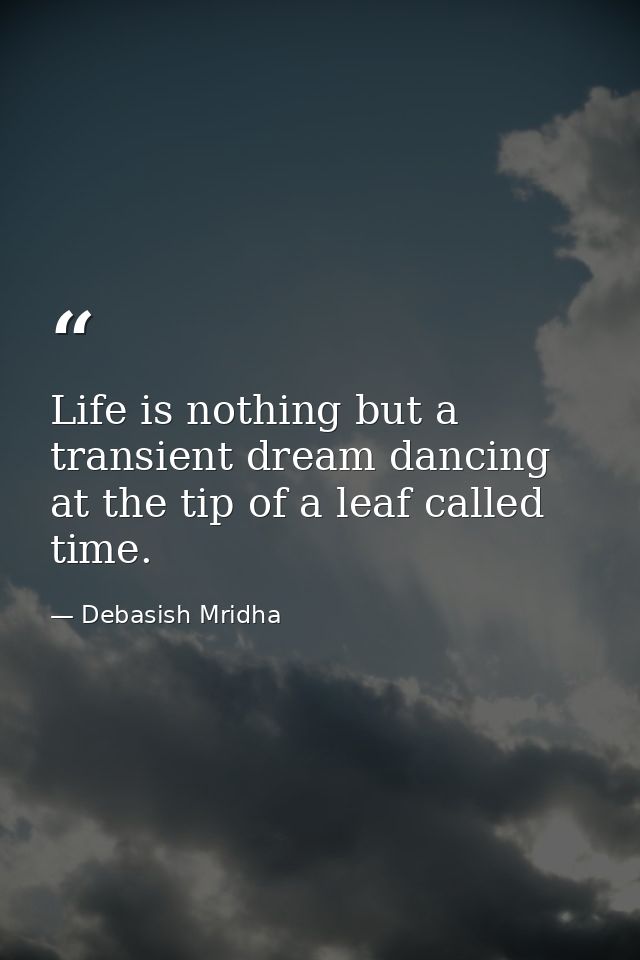 Life is nothing but a transient dream dancing at the tip of a leaf called time. — Debasish Mridha