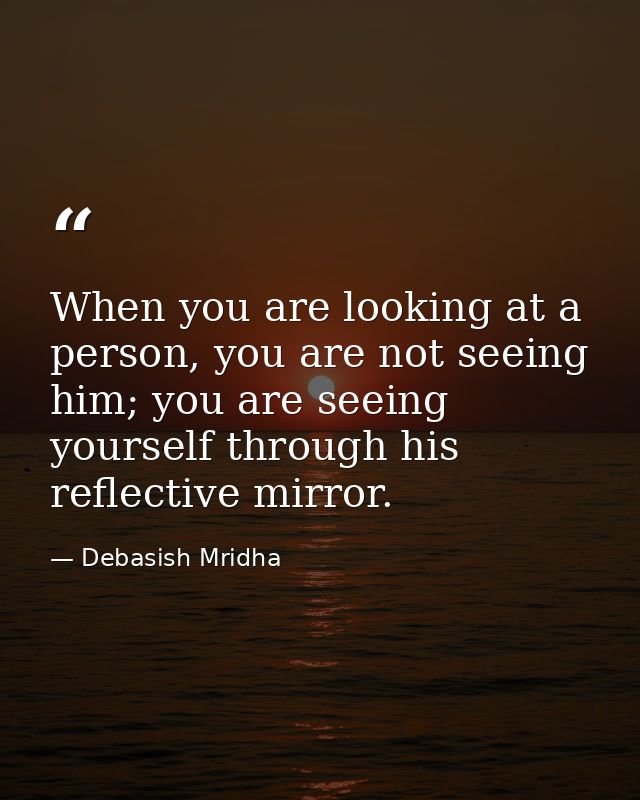 When you are looking at a person, you are not seeing him; you are seeing yourself through his reflective mirror. — Debasish Mridha