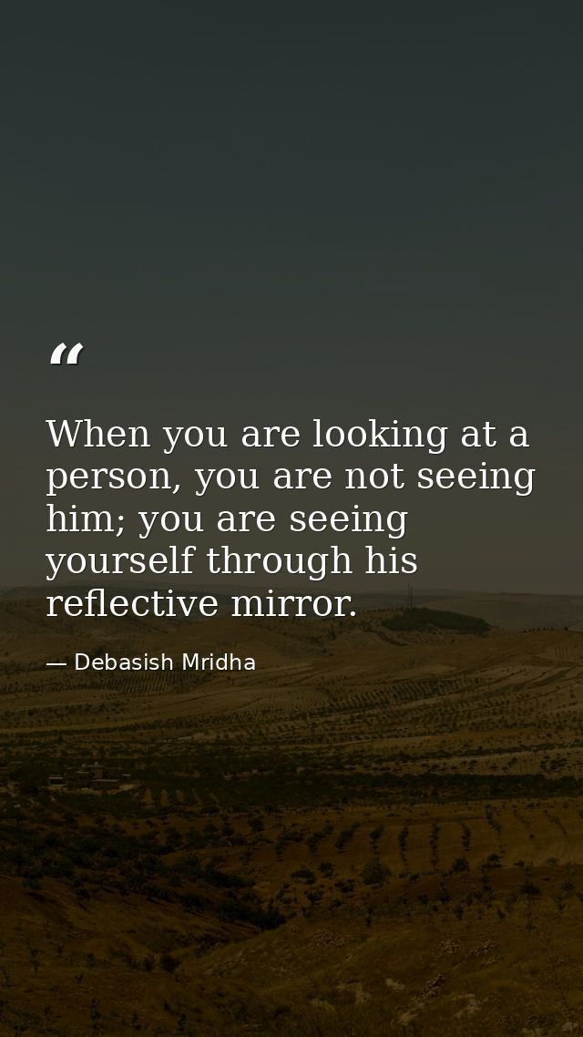 When you are looking at a person, you are not seeing him; you are seeing yourself through his reflective mirror. — Debasish Mridha