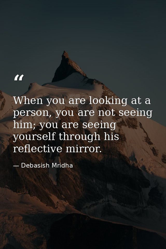 When you are looking at a person, you are not seeing him; you are seeing yourself through his reflective mirror. — Debasish Mridha