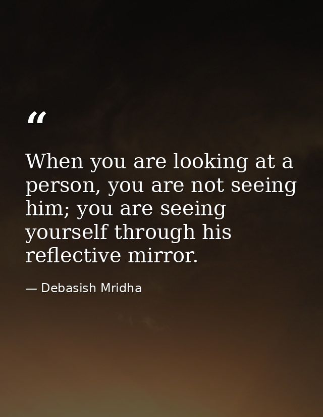 When you are looking at a person, you are not seeing him; you are seeing yourself through his reflective mirror. — Debasish Mridha