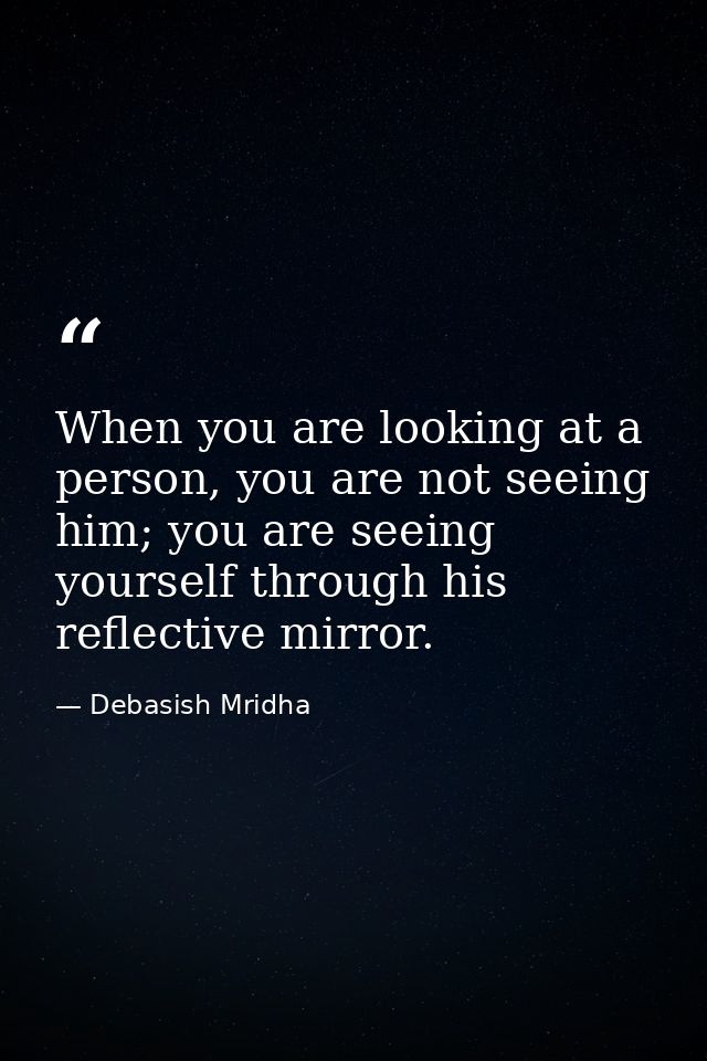 When you are looking at a person, you are not seeing him; you are seeing yourself through his reflective mirror. — Debasish Mridha