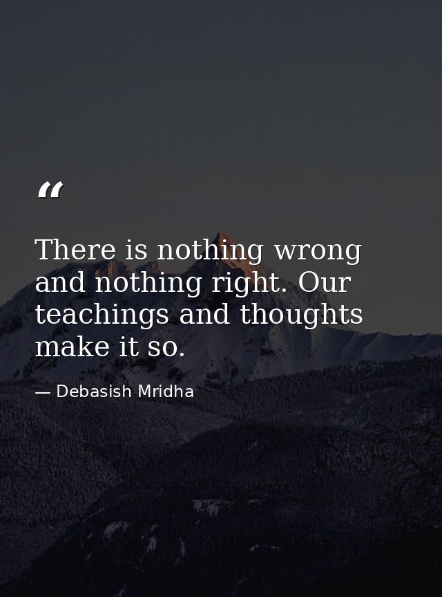 There is nothing wrong and nothing right. Our teachings and thoughts make it so. — Debasish Mridha
