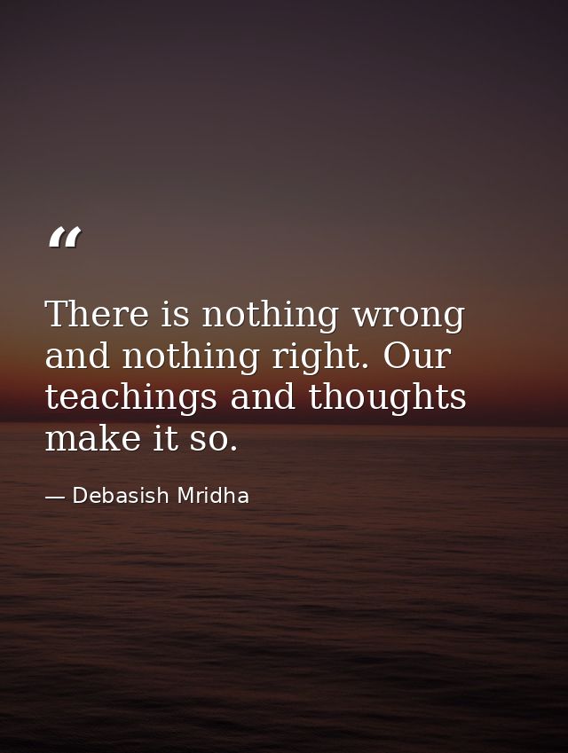 There is nothing wrong and nothing right. Our teachings and thoughts make it so. — Debasish Mridha