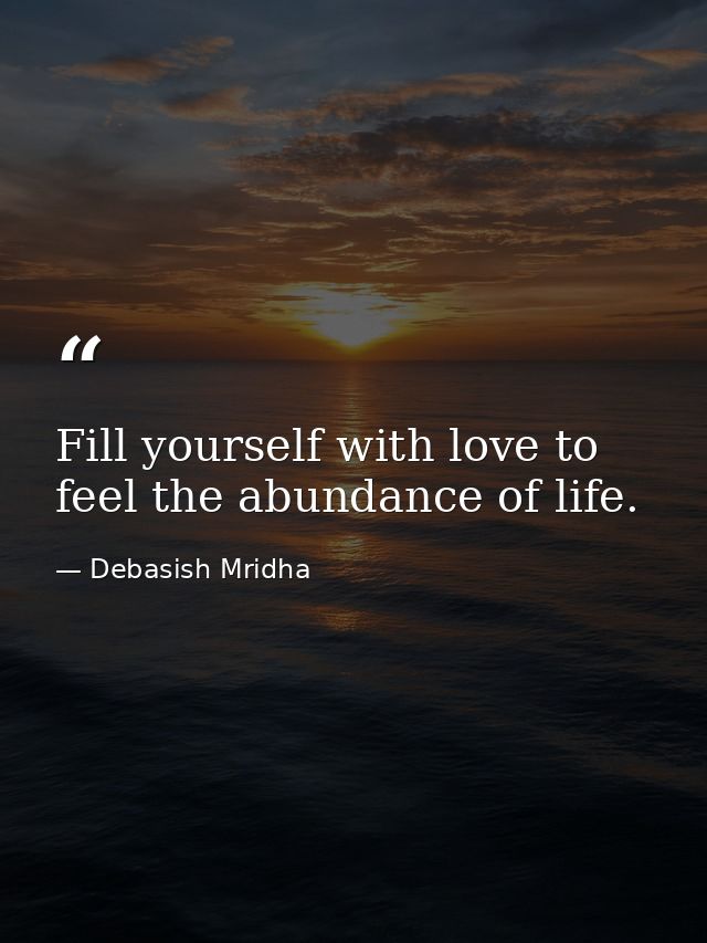 Fill yourself with love to feel the abundance of life. — Debasish Mridha