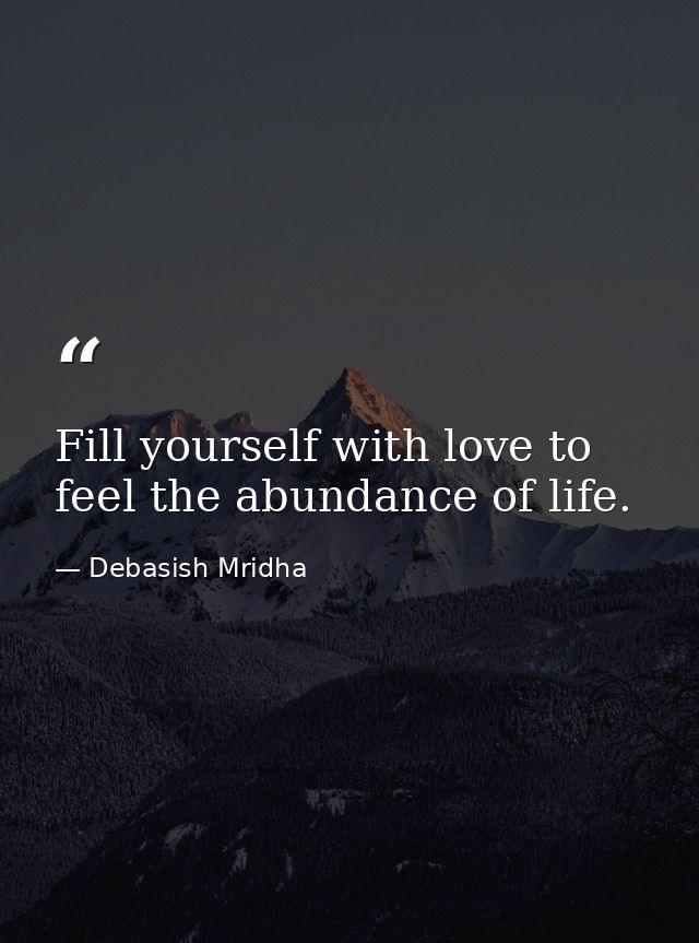 Fill yourself with love to feel the abundance of life. — Debasish Mridha