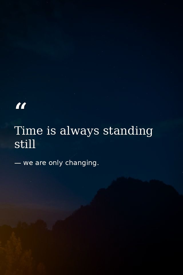 Time is always standing still — we are only changing.