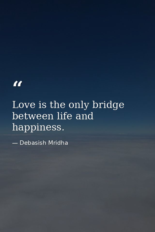 Love is the only bridge between life and happiness. — Debasish Mridha