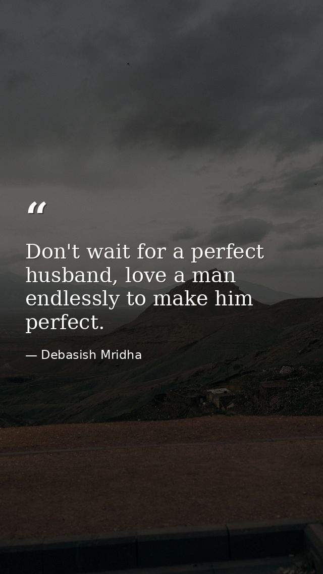 Don't wait for a perfect husband, love a man endlessly to make him perfect. — Debasish Mridha