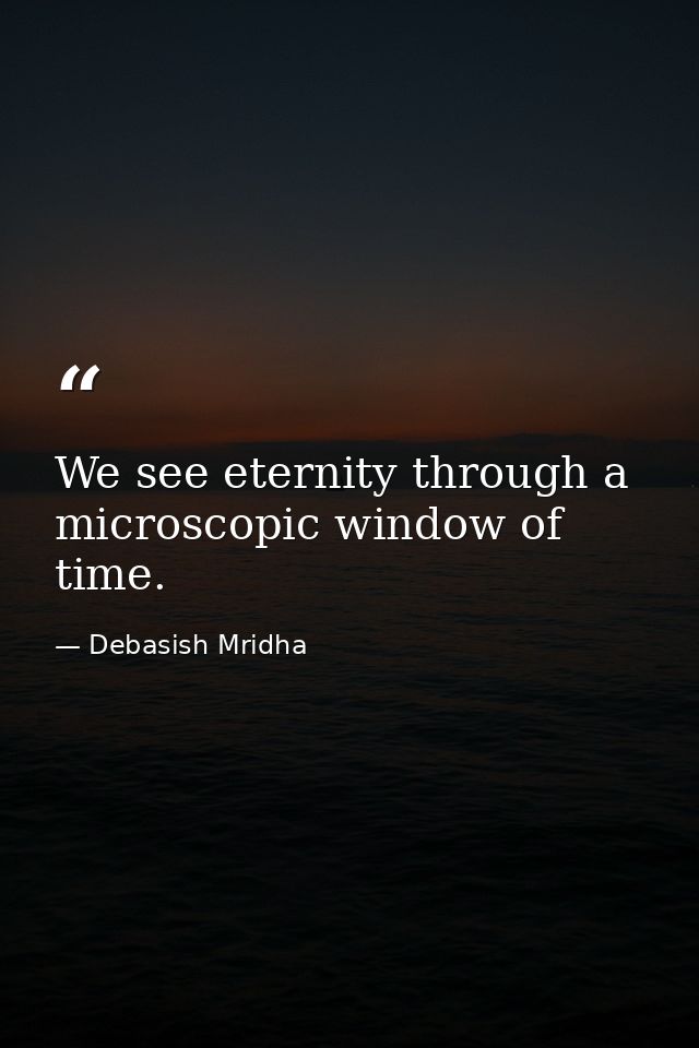 We see eternity through a microscopic window of time. — Debasish Mridha