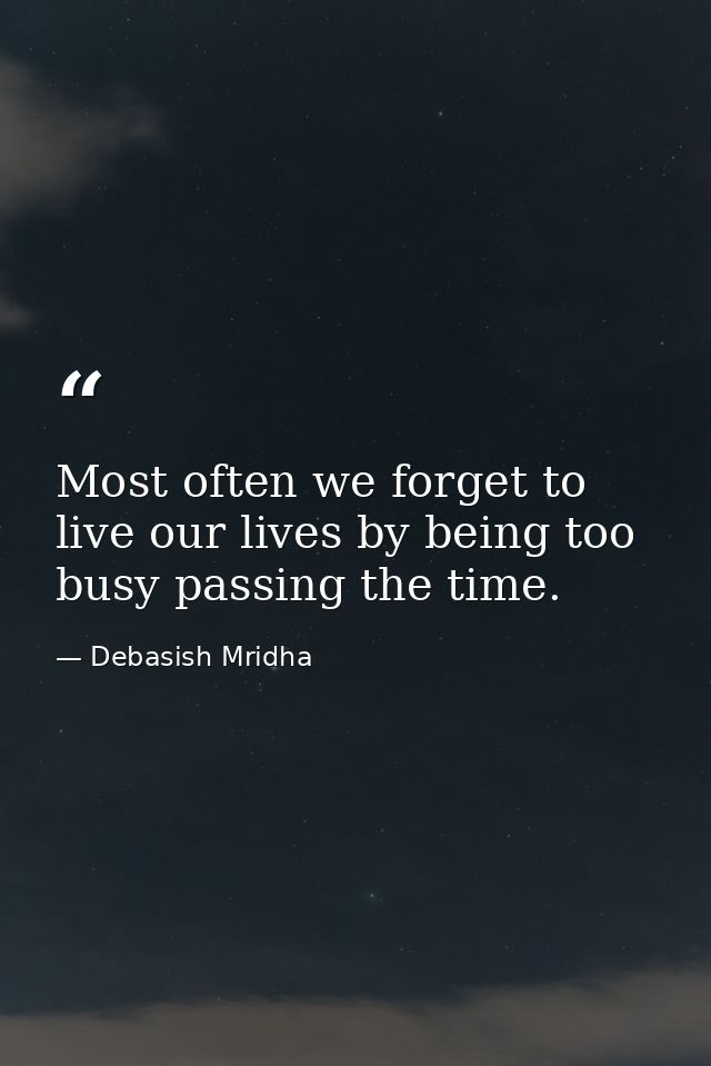 Most often we forget to live our lives by being too busy passing the time. — Debasish Mridha