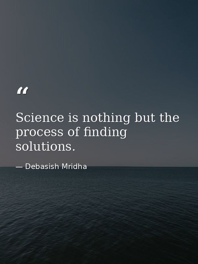 Science is nothing but the process of finding solutions. — Debasish Mridha