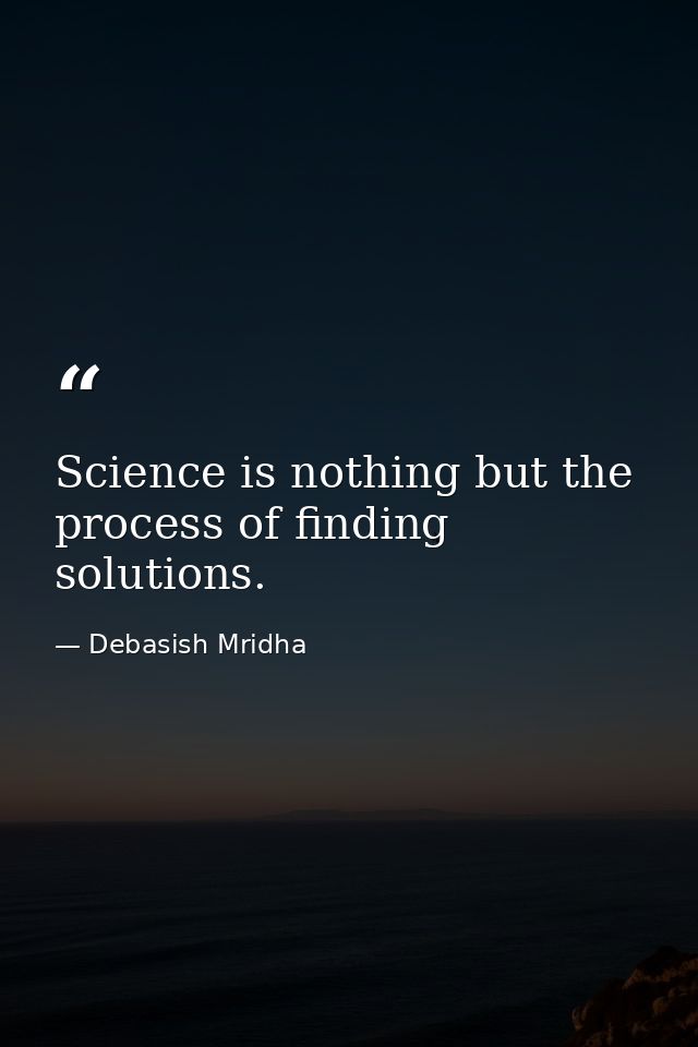 Science is nothing but the process of finding solutions. — Debasish Mridha