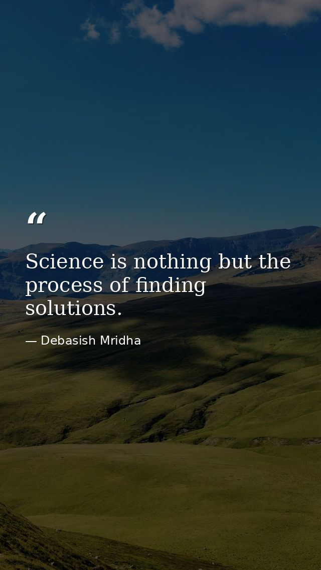 Science is nothing but the process of finding solutions. — Debasish Mridha