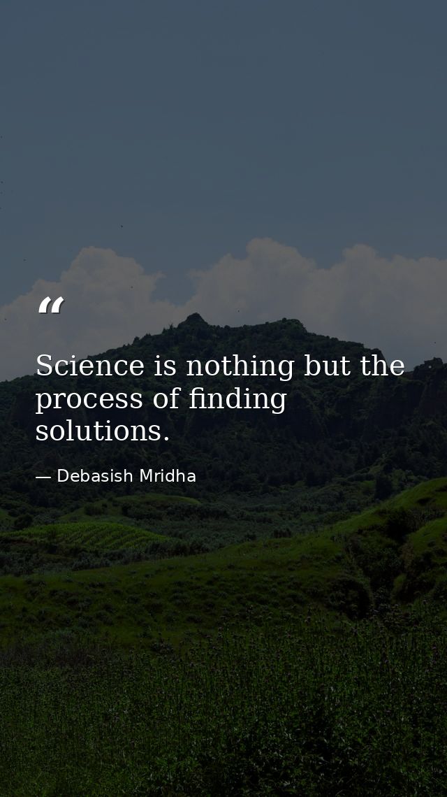 Science is nothing but the process of finding solutions. — Debasish Mridha
