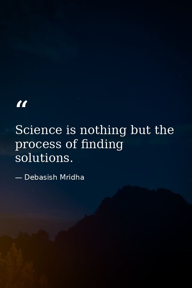 Science is nothing but the process of finding solutions. — Debasish Mridha