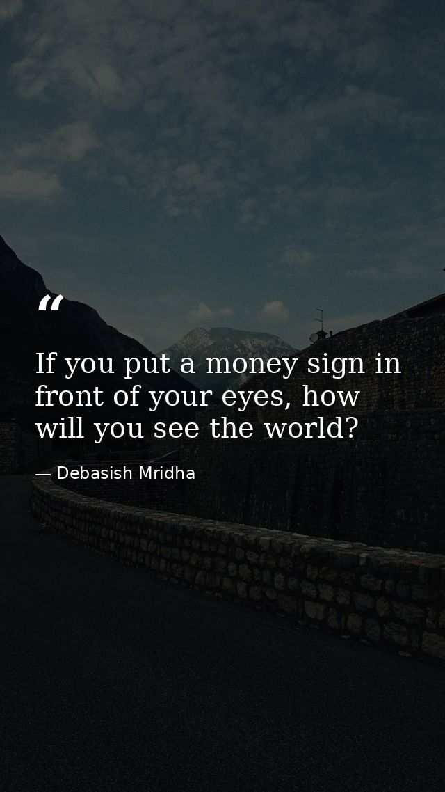 If you put a money sign in front of your eyes, how will you see the world? — Debasish Mridha