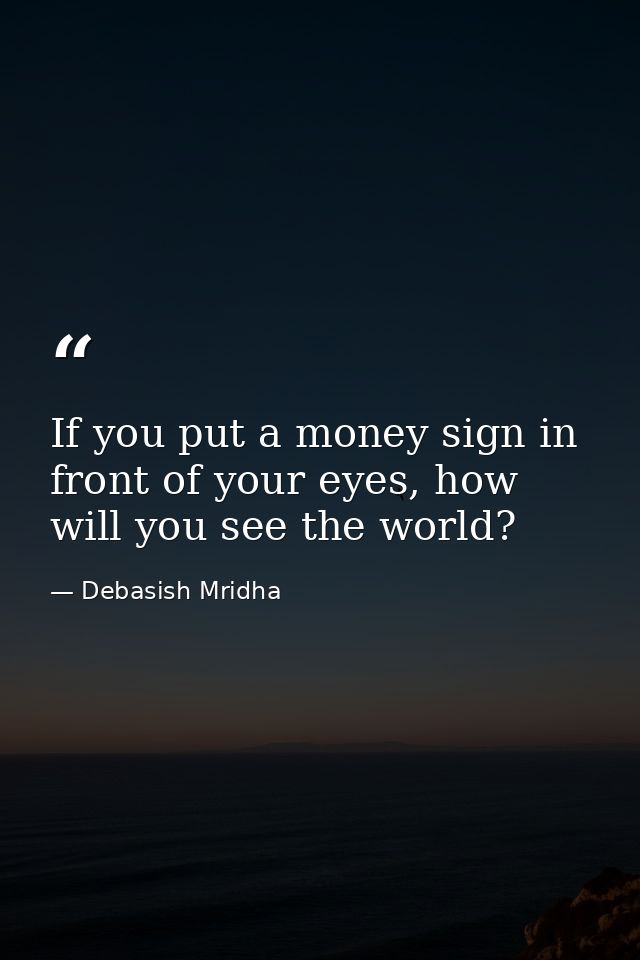 If you put a money sign in front of your eyes, how will you see the world? — Debasish Mridha
