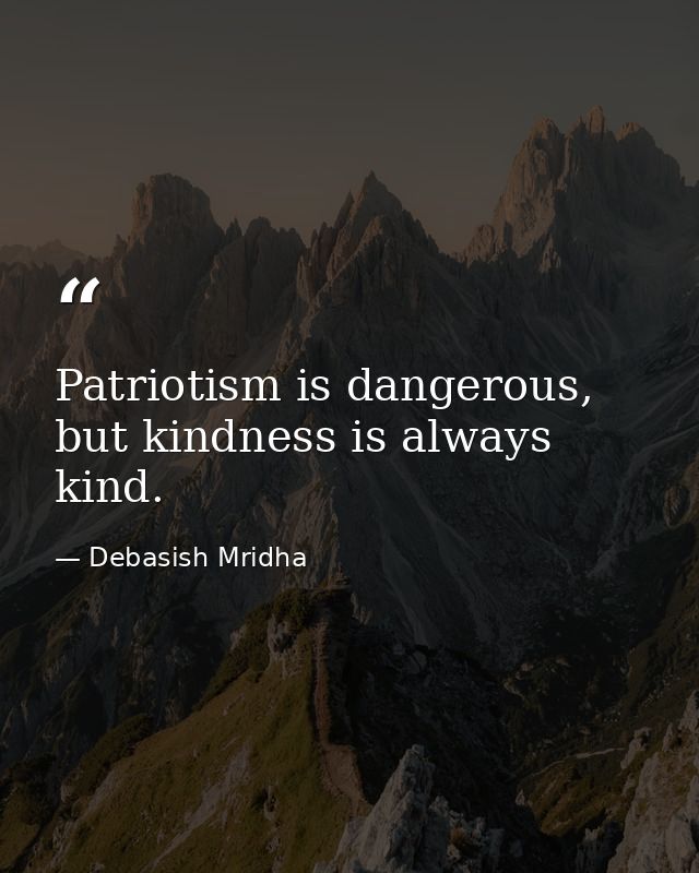 Patriotism is dangerous, but kindness is always kind. — Debasish Mridha