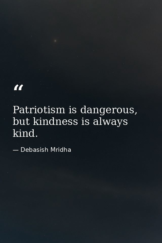 Patriotism is dangerous, but kindness is always kind. — Debasish Mridha
