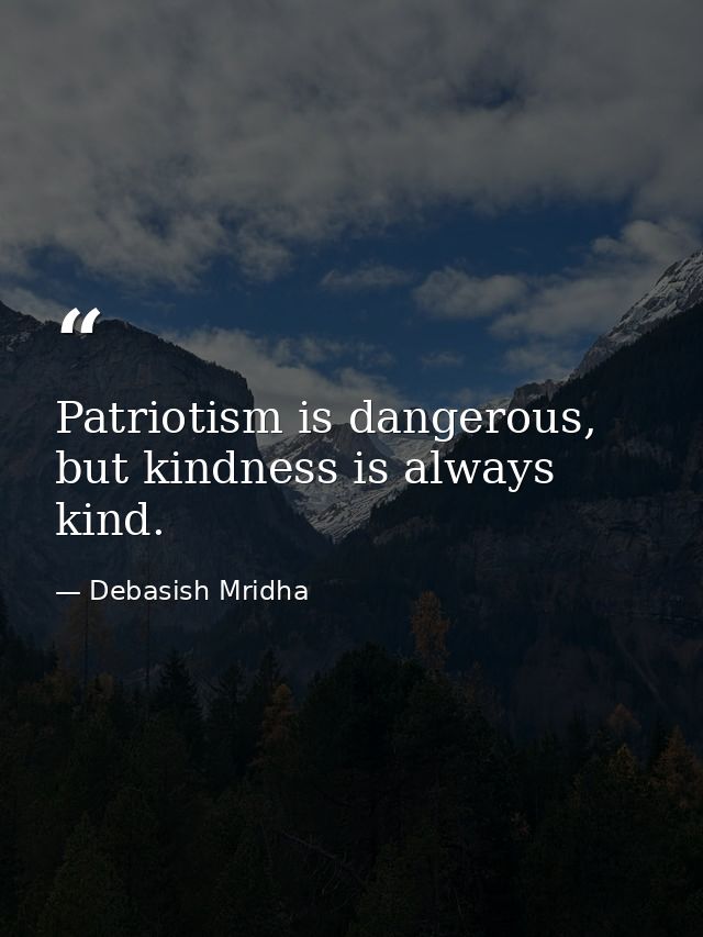 Patriotism is dangerous, but kindness is always kind. — Debasish Mridha