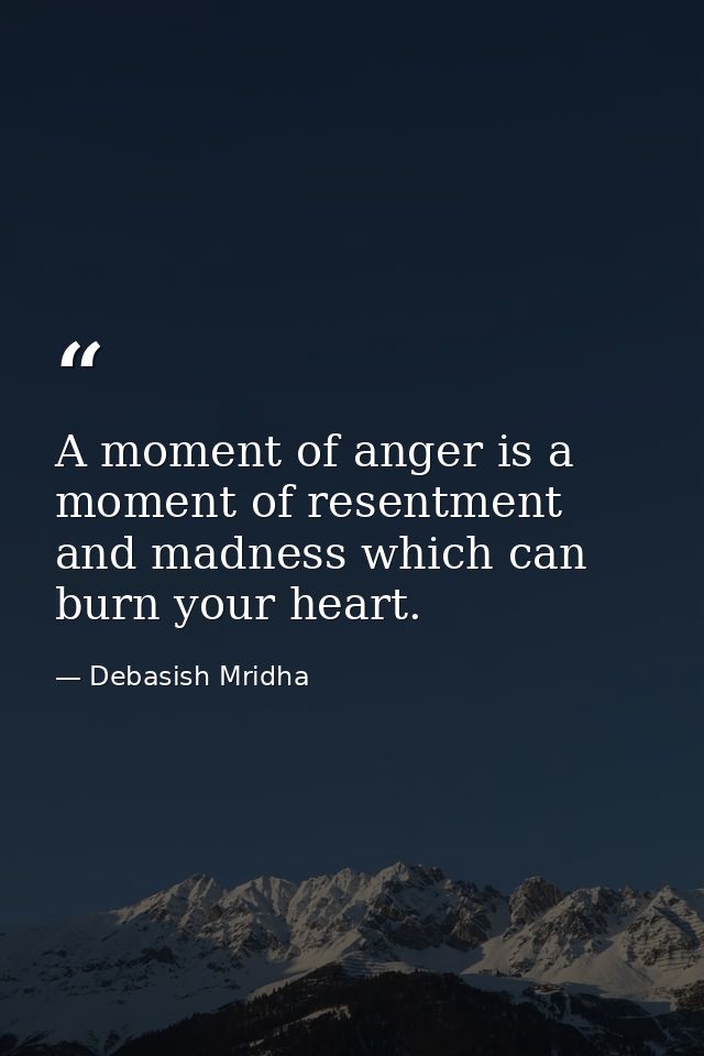 A moment of anger is a moment of resentment and madness which can burn your heart. — Debasish Mridha