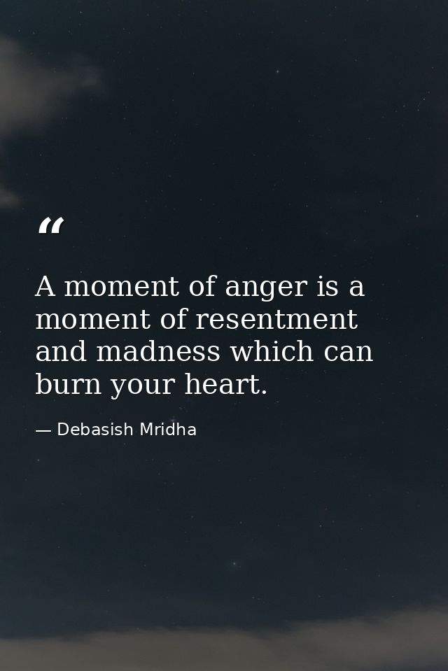 A moment of anger is a moment of resentment and madness which can burn your heart. — Debasish Mridha