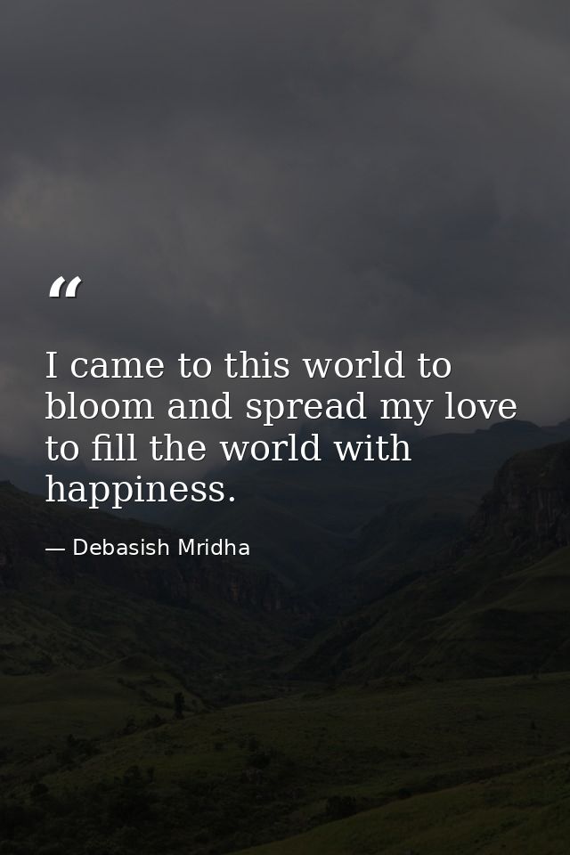 I came to this world to bloom and spread my love to fill the world with happiness. — Debasish Mridha
