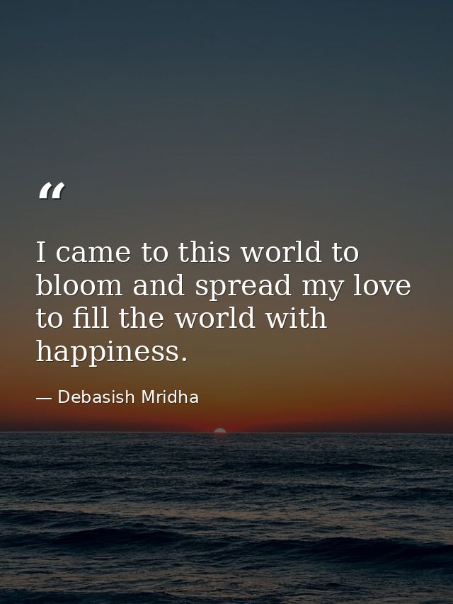 I came to this world to bloom and spread my love to fill the world with happiness. — Debasish Mridha