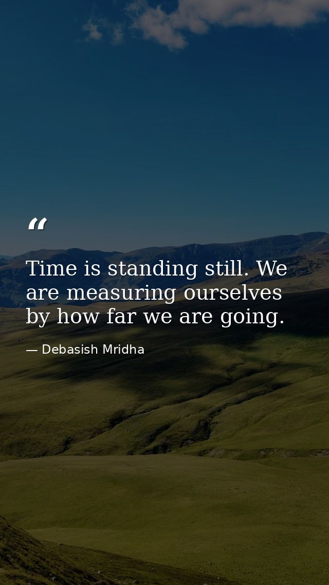 Time is standing still. We are measuring ourselves by how far we are going. — Debasish Mridha