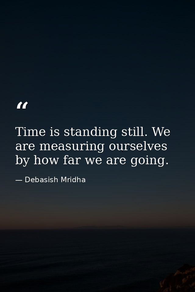 Time is standing still. We are measuring ourselves by how far we are going. — Debasish Mridha