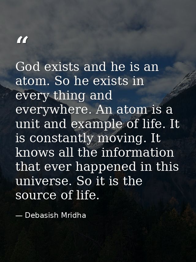 God exists and he is an atom. So he exists in every thing and everywhere. An atom is a unit and example of life. It is c — Debasish Mridha