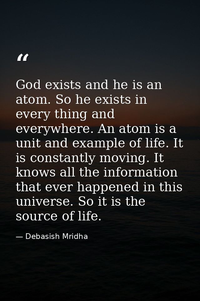 God exists and he is an atom. So he exists in every thing and everywhere. An atom is a unit and example of life. It is c — Debasish Mridha