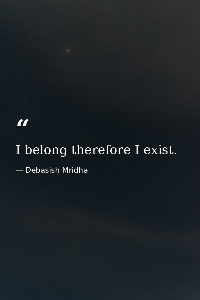 I belong therefore I exist. — Debasish Mridha