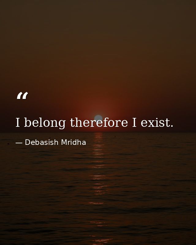 I belong therefore I exist. — Debasish Mridha