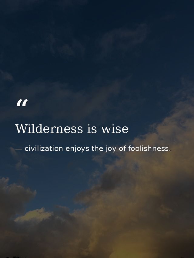 Wilderness is wise — civilization enjoys the joy of foolishness.