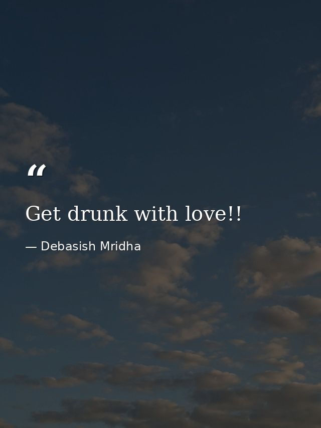 Get drunk with love!! — Debasish Mridha