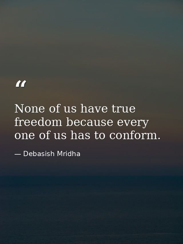 None of us have true freedom because every one of us has to conform. — Debasish Mridha