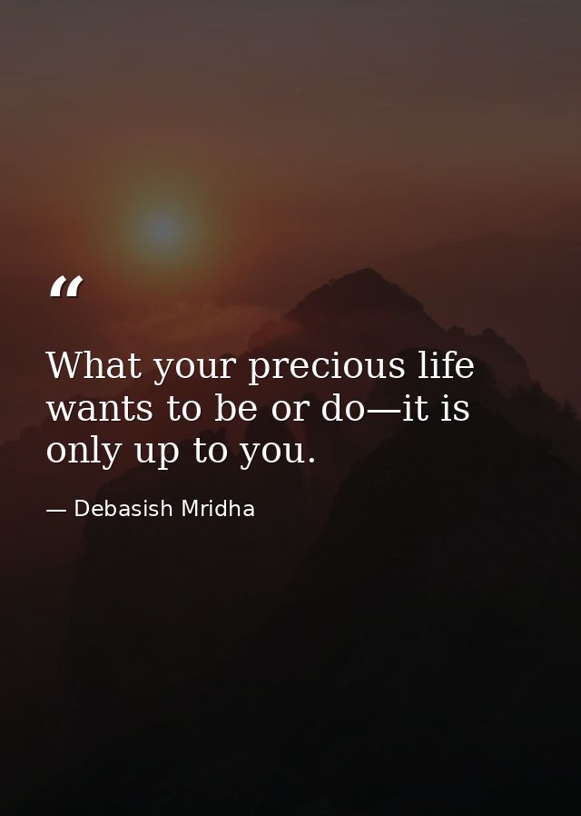 What your precious life wants to be or do—it is only up to you. — Debasish Mridha