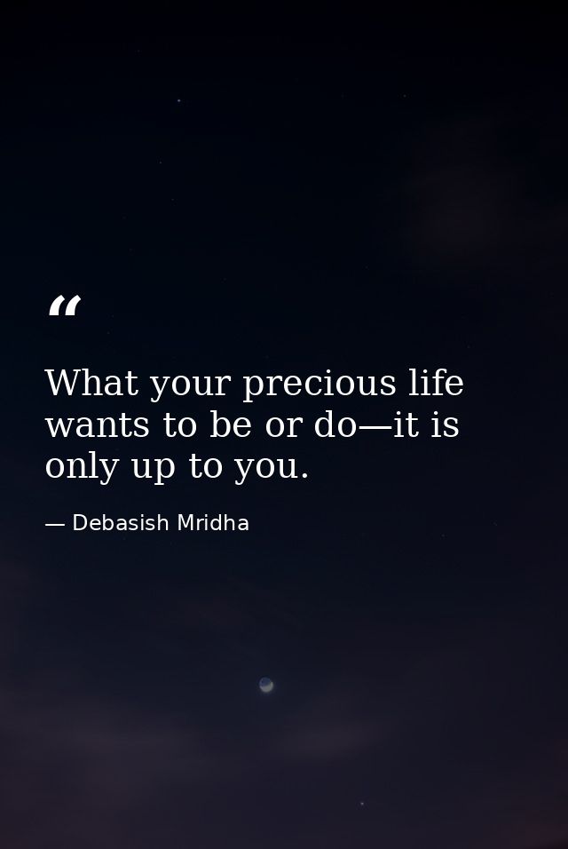 What your precious life wants to be or do—it is only up to you. — Debasish Mridha