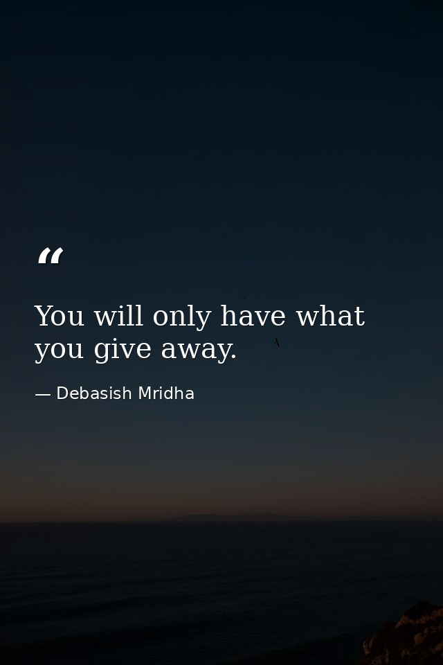 You will only have what you give away. — Debasish Mridha