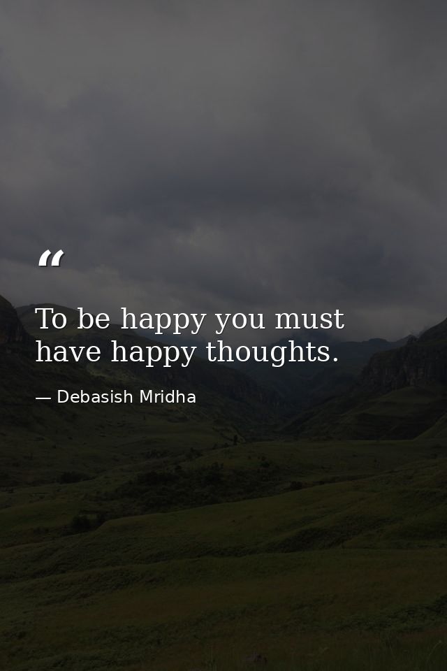 To be happy you must have happy thoughts. — Debasish Mridha