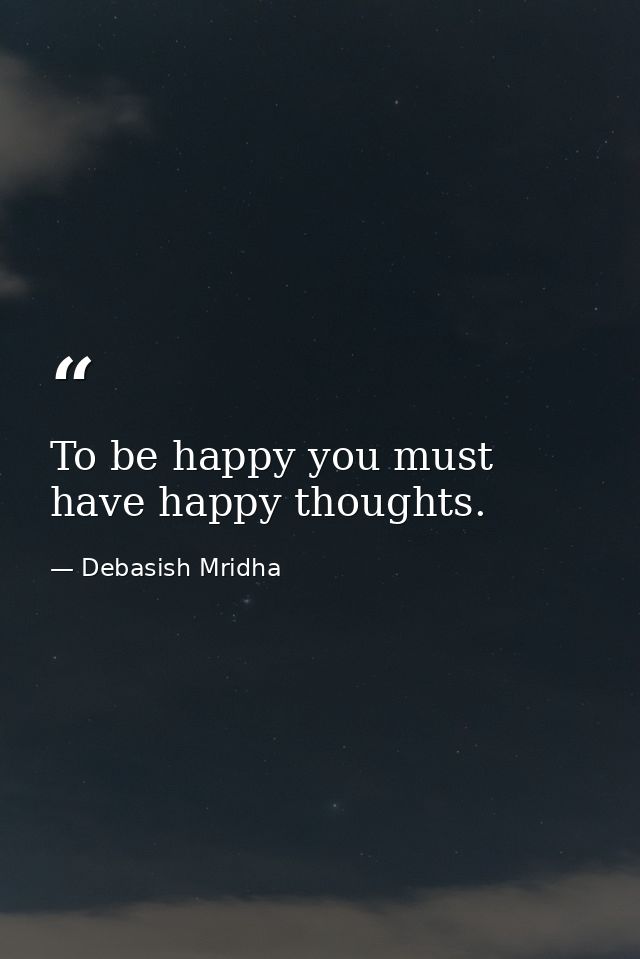 To be happy you must have happy thoughts. — Debasish Mridha