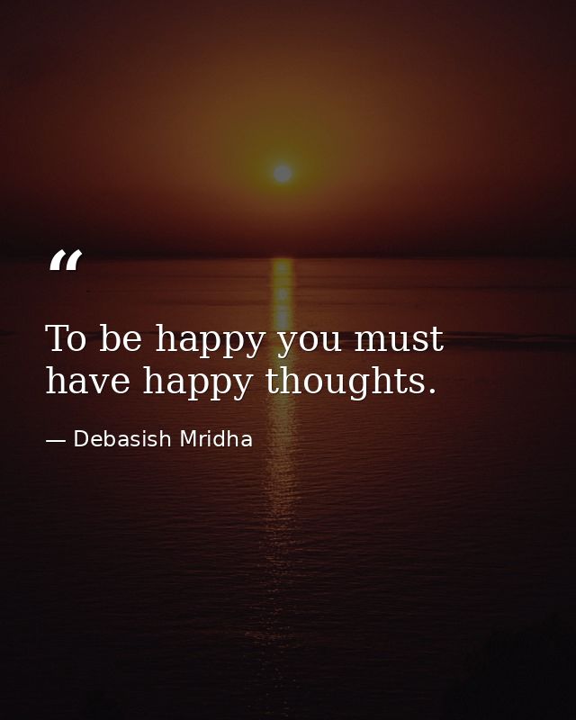 To be happy you must have happy thoughts. — Debasish Mridha