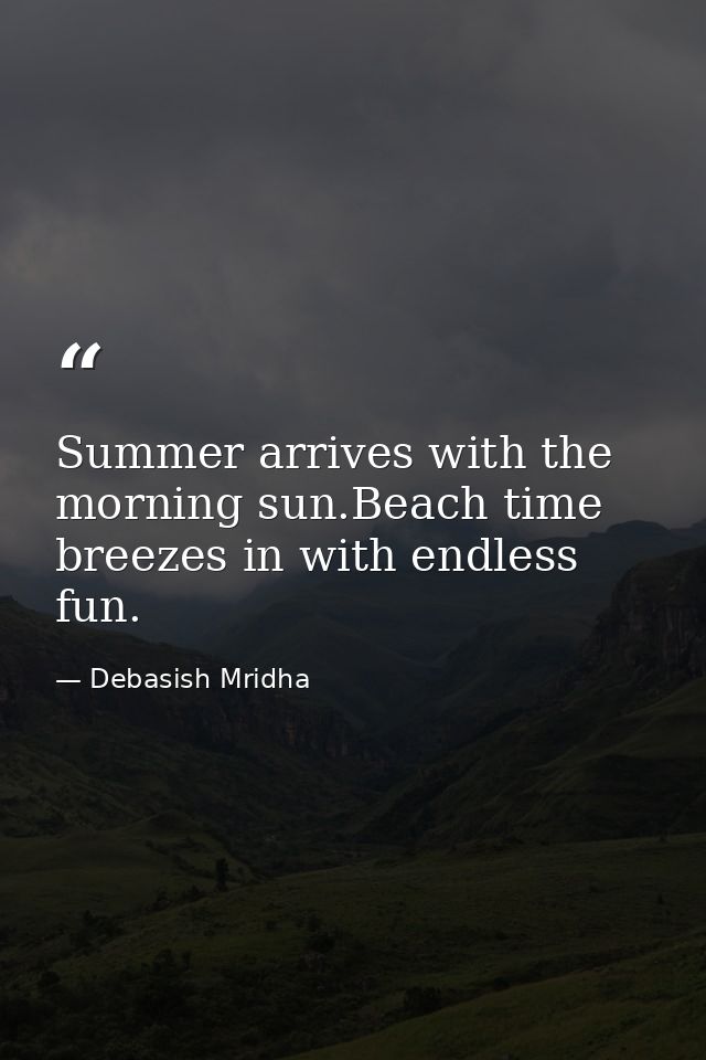 Summer arrives with the morning sun.Beach time breezes in with endless fun. — Debasish Mridha