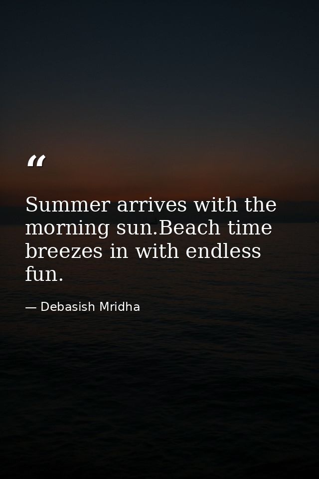 Summer arrives with the morning sun.Beach time breezes in with endless fun. — Debasish Mridha