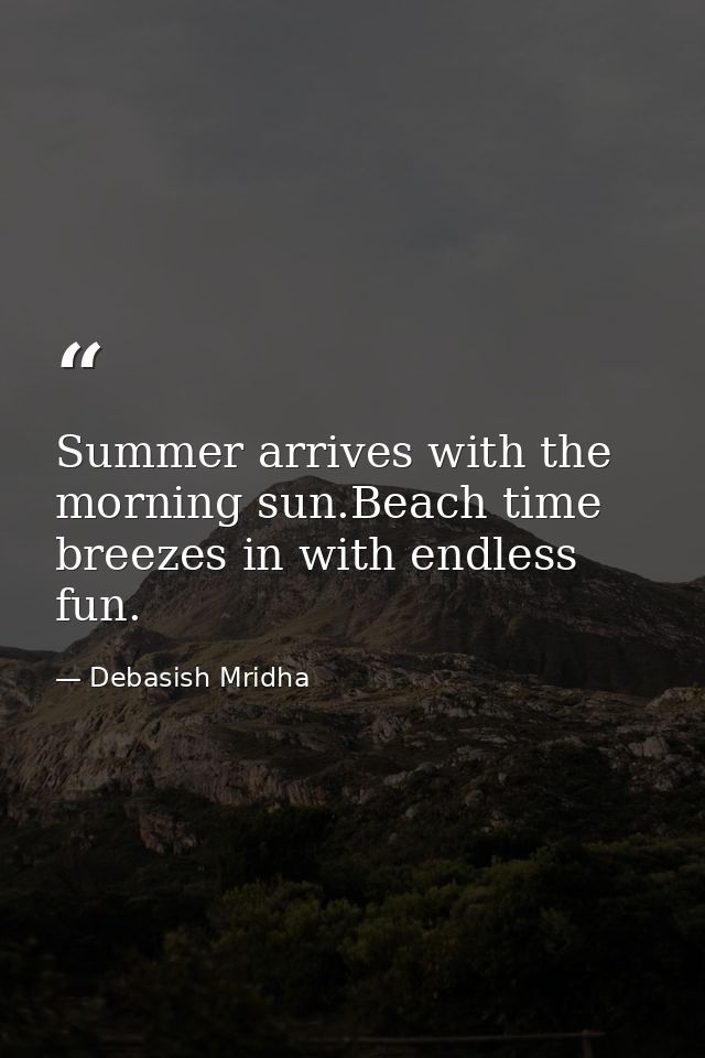 Summer arrives with the morning sun.Beach time breezes in with endless fun. — Debasish Mridha