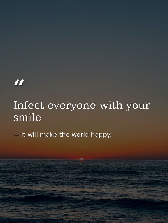 Infect everyone with your smile — it will make the world happy.