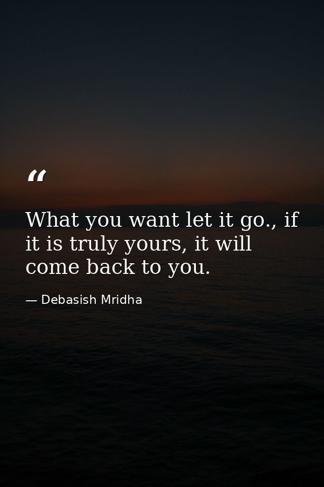 What you want let it go., if it is truly yours, it will come back to you. — Debasish Mridha