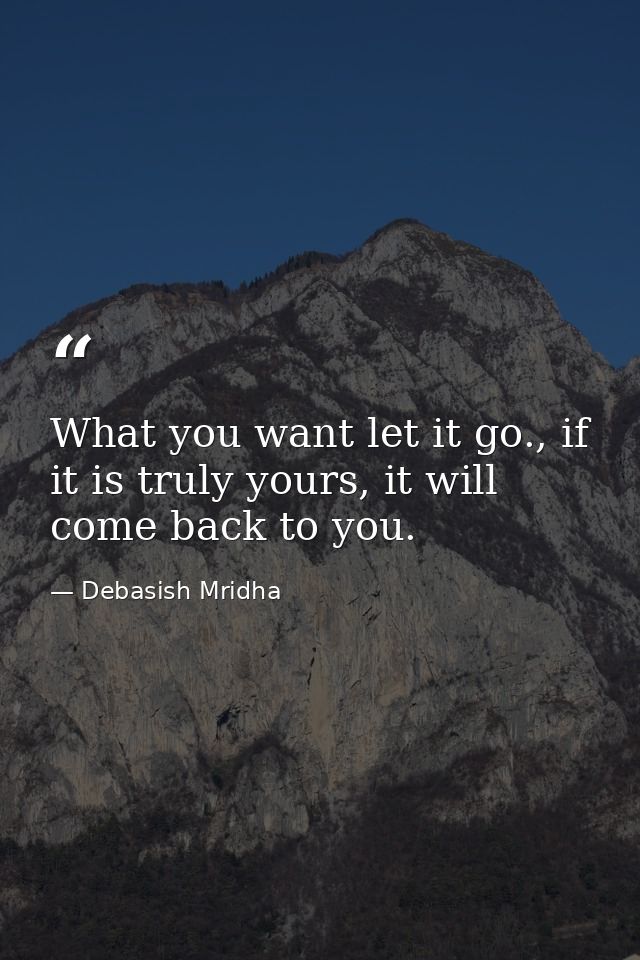 What you want let it go., if it is truly yours, it will come back to you. — Debasish Mridha